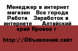 Менеджер в интернет-магазин - Все города Работа » Заработок в интернете   . Алтайский край,Яровое г.